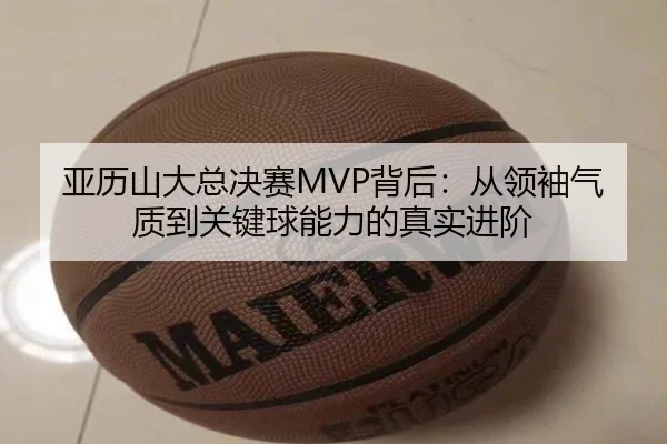 亚历山大总决赛MVP背后：从领袖气质到关键球能力的真实进阶