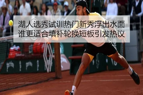 湖人选秀试训热门新秀浮出水面 谁更适合填补轮换短板引发热议